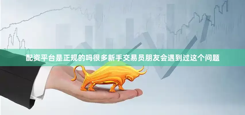 配资平台是正规的吗很多新手交易员朋友会遇到过这个问题