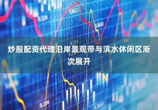 炒股配资代理沿岸景观带与滨水休闲区渐次展开