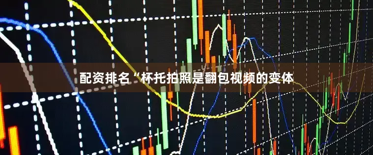 配资排名“杯托拍照是翻包视频的变体