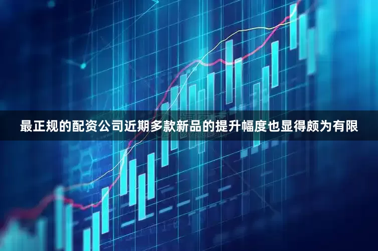 最正规的配资公司近期多款新品的提升幅度也显得颇为有限