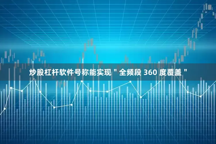 炒股杠杆软件号称能实现＂全频段 360 度覆盖＂