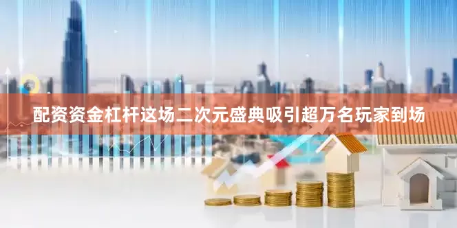 配资资金杠杆这场二次元盛典吸引超万名玩家到场