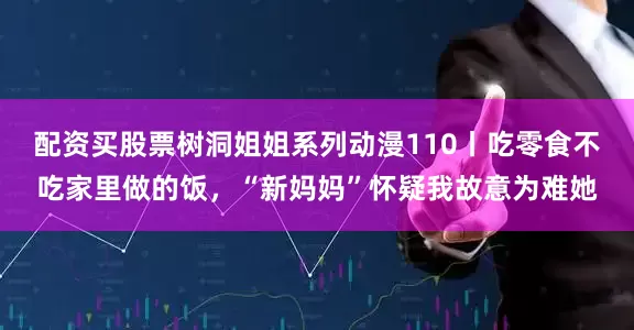 配资买股票树洞姐姐系列动漫110丨吃零食不吃家里做的饭，“新妈妈”怀疑我故意为难她