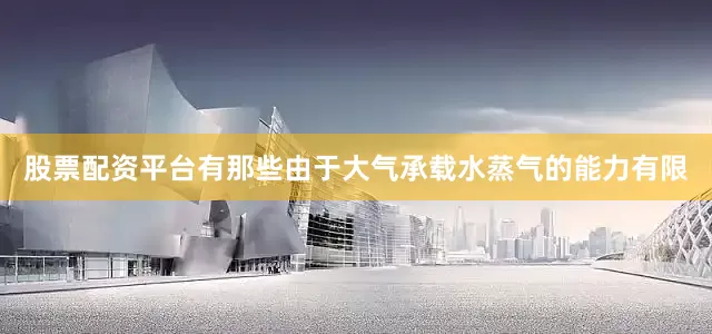 股票配资平台有那些由于大气承载水蒸气的能力有限
