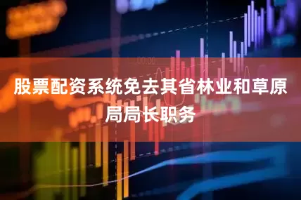 股票配资系统免去其省林业和草原局局长职务