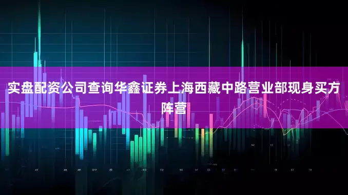 实盘配资公司查询华鑫证券上海西藏中路营业部现身买方阵营