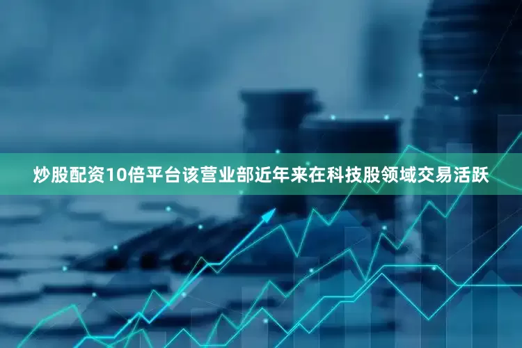 炒股配资10倍平台该营业部近年来在科技股领域交易活跃