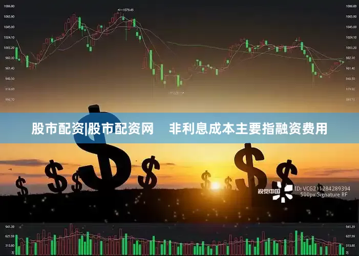 股市配资|股市配资网    非利息成本主要指融资费用