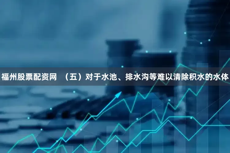 福州股票配资网  （五）对于水池、排水沟等难以清除积水的水体