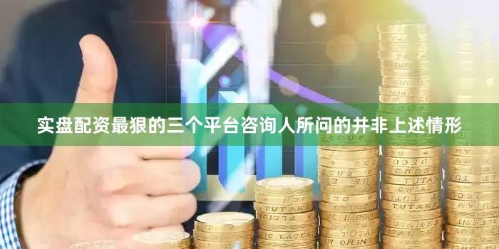 实盘配资最狠的三个平台咨询人所问的并非上述情形