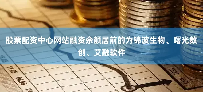 股票配资中心网站融资余额居前的为锦波生物、曙光数创、艾融软件
