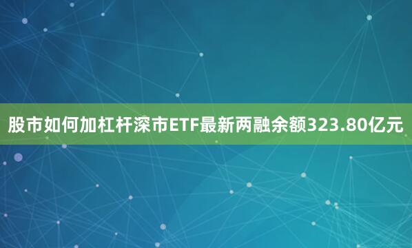 股市如何加杠杆深市ETF最新两融余额323.80亿元