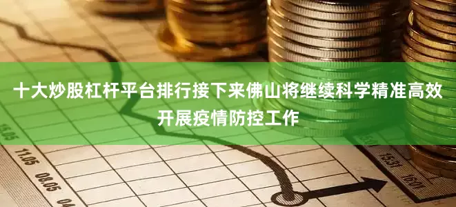 十大炒股杠杆平台排行接下来佛山将继续科学精准高效开展疫情防控工作