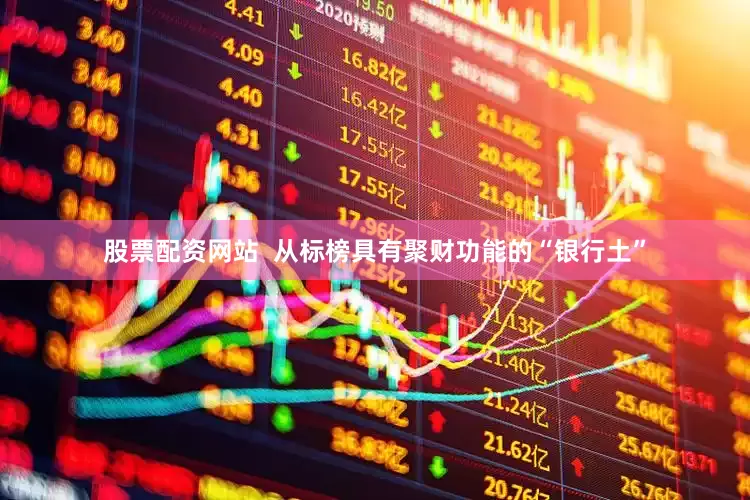 股票配资网站  从标榜具有聚财功能的“银行土”