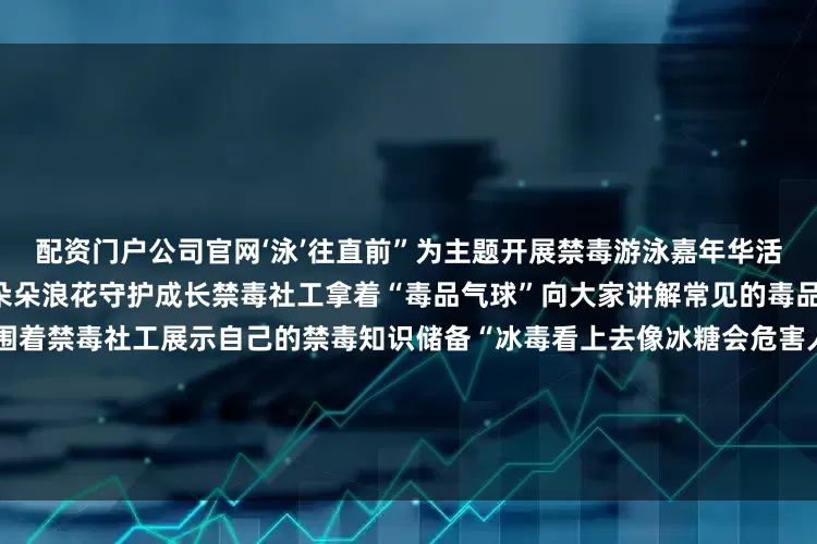 配资门户公司官网‘泳’往直前”为主题开展禁毒游泳嘉年华活动在“泳池派对”共话禁毒以朵朵浪花守护成长禁毒社工拿着“毒品气球”向大家讲解常见的毒品种类和危害泳池中的孩子们围着禁毒社工展示自己的禁毒知识储备“冰毒看上去像冰糖会危害人的中枢神经系统”互动提问、闲话家常中将识毒防毒拒毒的“锦囊”一一传授“3、2、1——开始！”“水枪扫毒大战”正式开始一个个“毒品气球”被抛向泳池小朋友们变身“水枪狙击手”扫射