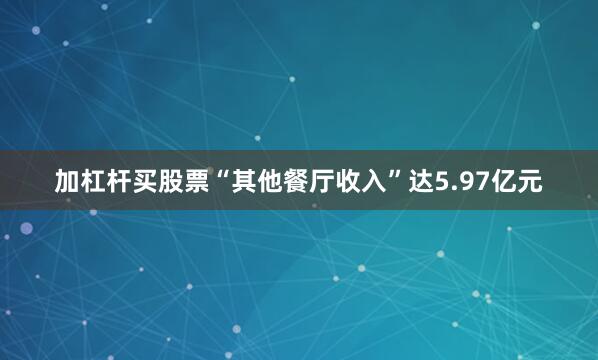 加杠杆买股票“其他餐厅收入”达5.97亿元