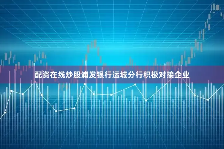 配资在线炒股浦发银行运城分行积极对接企业