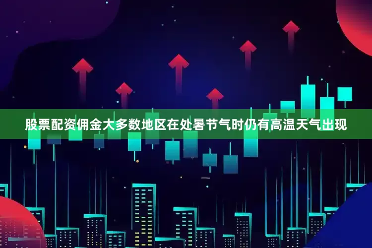 股票配资佣金大多数地区在处暑节气时仍有高温天气出现