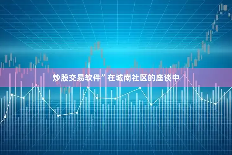 炒股交易软件”在城南社区的座谈中