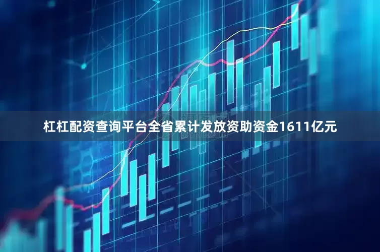 杠杠配资查询平台全省累计发放资助资金1611亿元