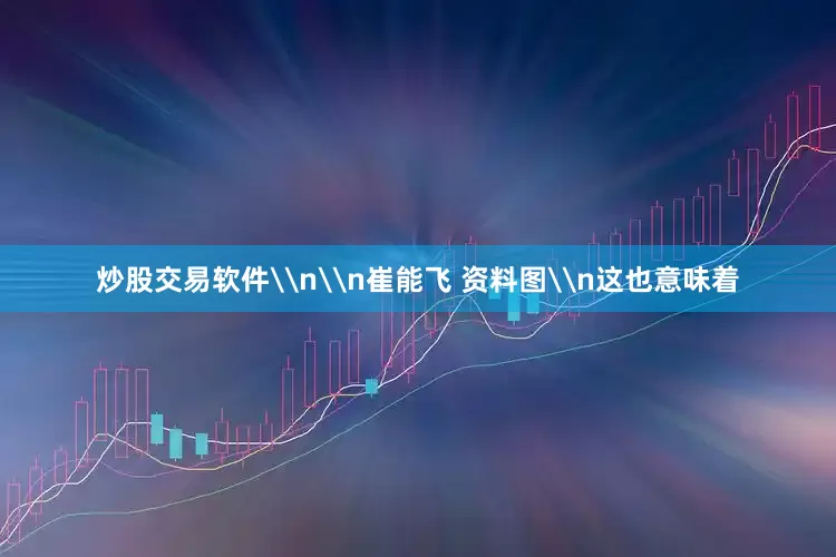 炒股交易软件\n\n崔能飞 资料图\n这也意味着