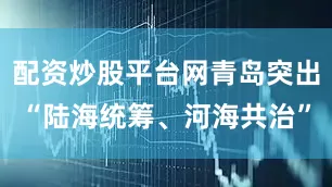 配资炒股平台网青岛突出“陆海统筹、河海共治”