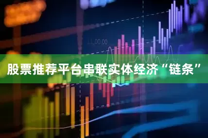 股票推荐平台串联实体经济“链条”